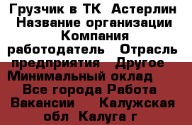 Грузчик в ТК "Астерлин › Название организации ­ Компания-работодатель › Отрасль предприятия ­ Другое › Минимальный оклад ­ 1 - Все города Работа » Вакансии   . Калужская обл.,Калуга г.